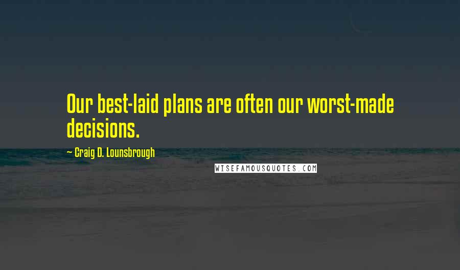Craig D. Lounsbrough Quotes: Our best-laid plans are often our worst-made decisions.