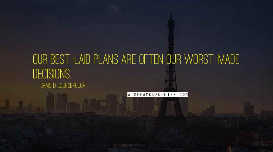Craig D. Lounsbrough Quotes: Our best-laid plans are often our worst-made decisions.