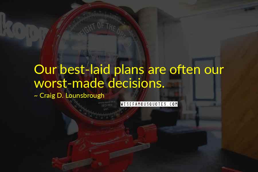Craig D. Lounsbrough Quotes: Our best-laid plans are often our worst-made decisions.