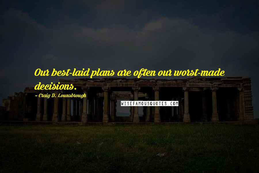Craig D. Lounsbrough Quotes: Our best-laid plans are often our worst-made decisions.