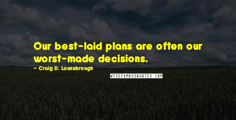 Craig D. Lounsbrough Quotes: Our best-laid plans are often our worst-made decisions.