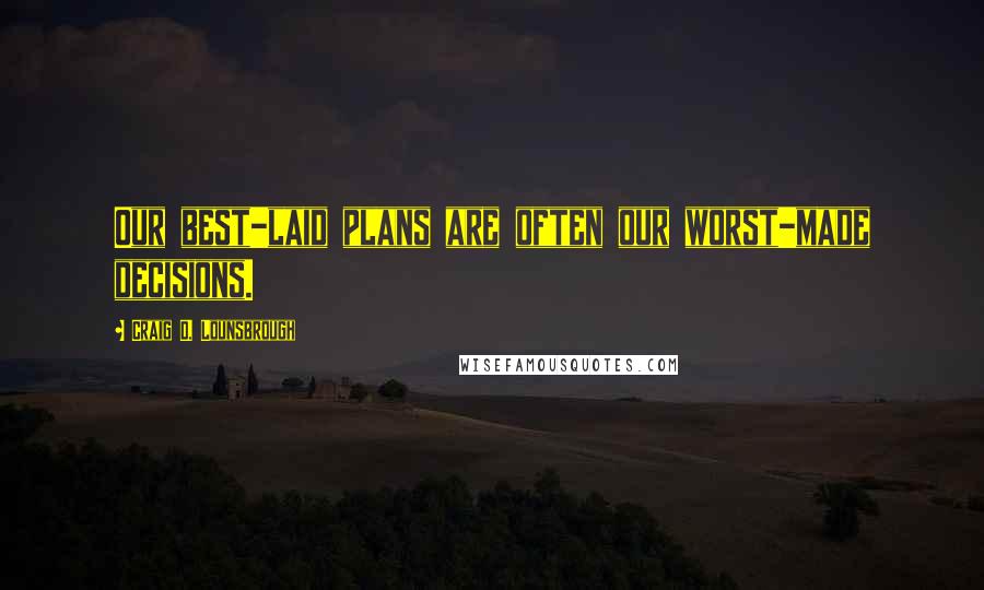 Craig D. Lounsbrough Quotes: Our best-laid plans are often our worst-made decisions.