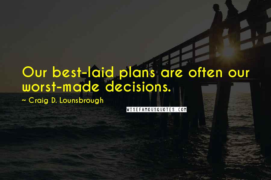 Craig D. Lounsbrough Quotes: Our best-laid plans are often our worst-made decisions.