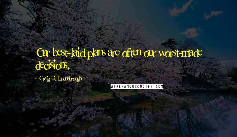 Craig D. Lounsbrough Quotes: Our best-laid plans are often our worst-made decisions.