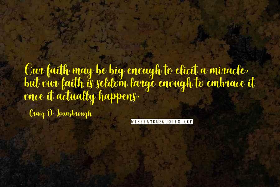 Craig D. Lounsbrough Quotes: Our faith may be big enough to elicit a miracle, but our faith is seldom large enough to embrace it once it actually happens.