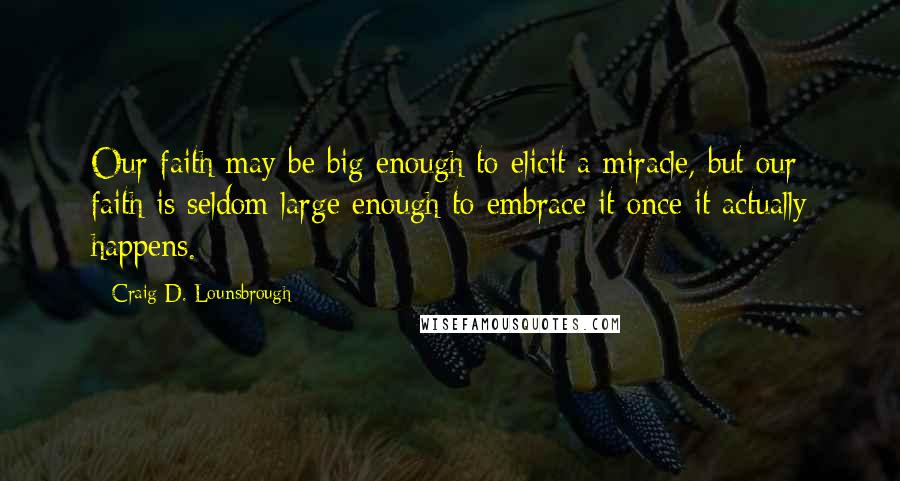 Craig D. Lounsbrough Quotes: Our faith may be big enough to elicit a miracle, but our faith is seldom large enough to embrace it once it actually happens.