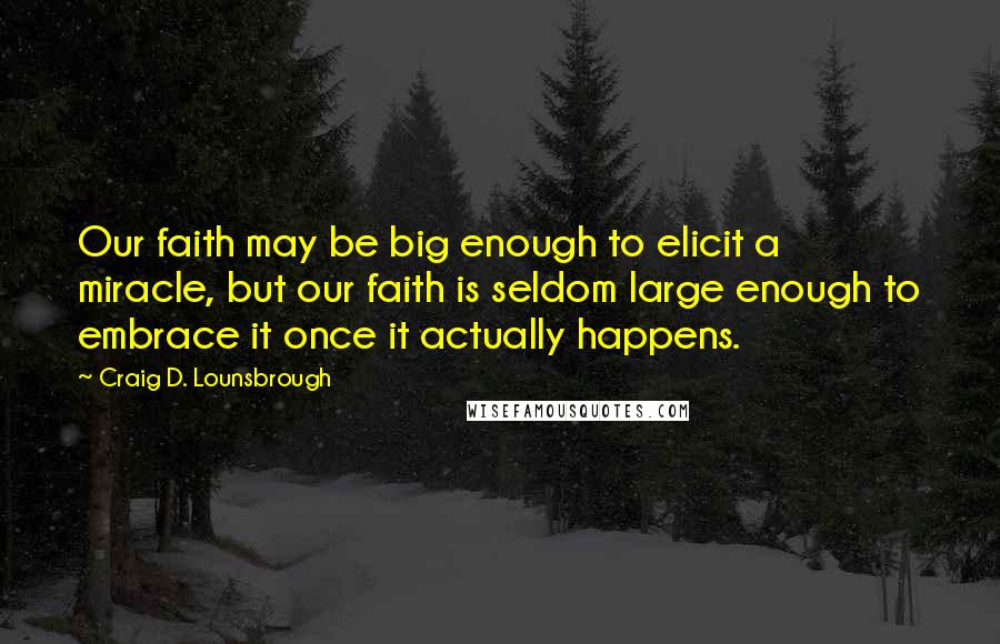 Craig D. Lounsbrough Quotes: Our faith may be big enough to elicit a miracle, but our faith is seldom large enough to embrace it once it actually happens.