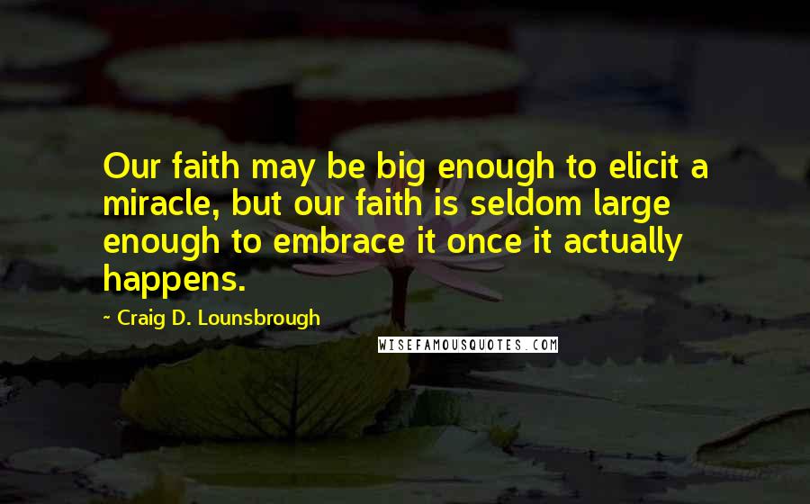 Craig D. Lounsbrough Quotes: Our faith may be big enough to elicit a miracle, but our faith is seldom large enough to embrace it once it actually happens.