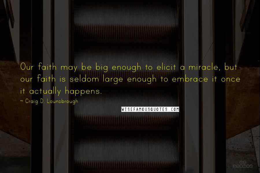 Craig D. Lounsbrough Quotes: Our faith may be big enough to elicit a miracle, but our faith is seldom large enough to embrace it once it actually happens.