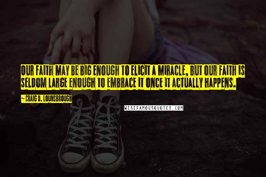 Craig D. Lounsbrough Quotes: Our faith may be big enough to elicit a miracle, but our faith is seldom large enough to embrace it once it actually happens.