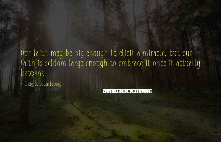 Craig D. Lounsbrough Quotes: Our faith may be big enough to elicit a miracle, but our faith is seldom large enough to embrace it once it actually happens.