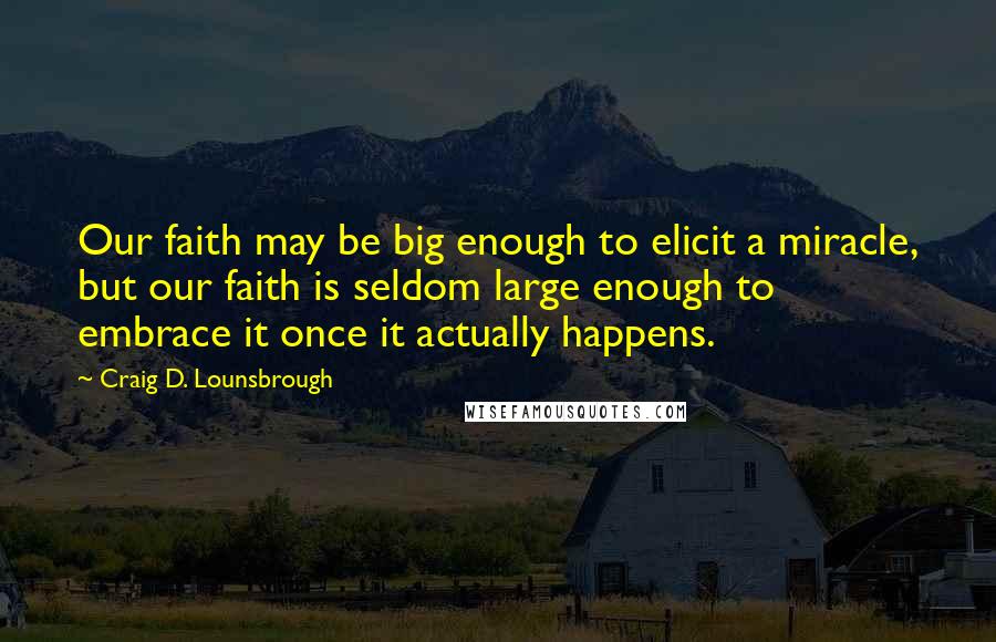 Craig D. Lounsbrough Quotes: Our faith may be big enough to elicit a miracle, but our faith is seldom large enough to embrace it once it actually happens.