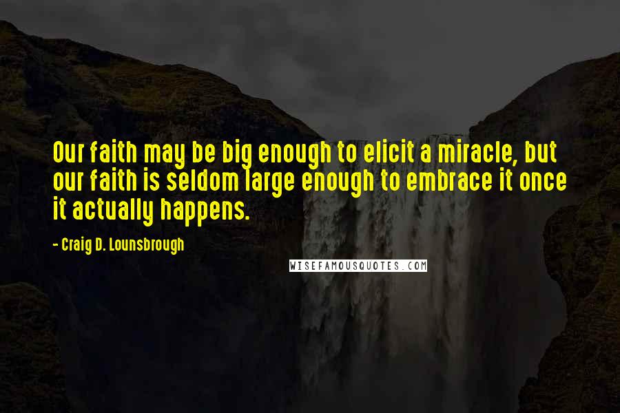 Craig D. Lounsbrough Quotes: Our faith may be big enough to elicit a miracle, but our faith is seldom large enough to embrace it once it actually happens.