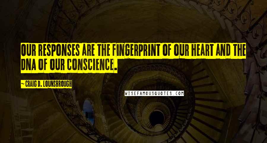 Craig D. Lounsbrough Quotes: Our responses are the fingerprint of our heart and the DNA of our conscience.