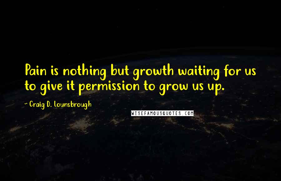 Craig D. Lounsbrough Quotes: Pain is nothing but growth waiting for us to give it permission to grow us up.