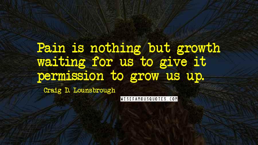 Craig D. Lounsbrough Quotes: Pain is nothing but growth waiting for us to give it permission to grow us up.