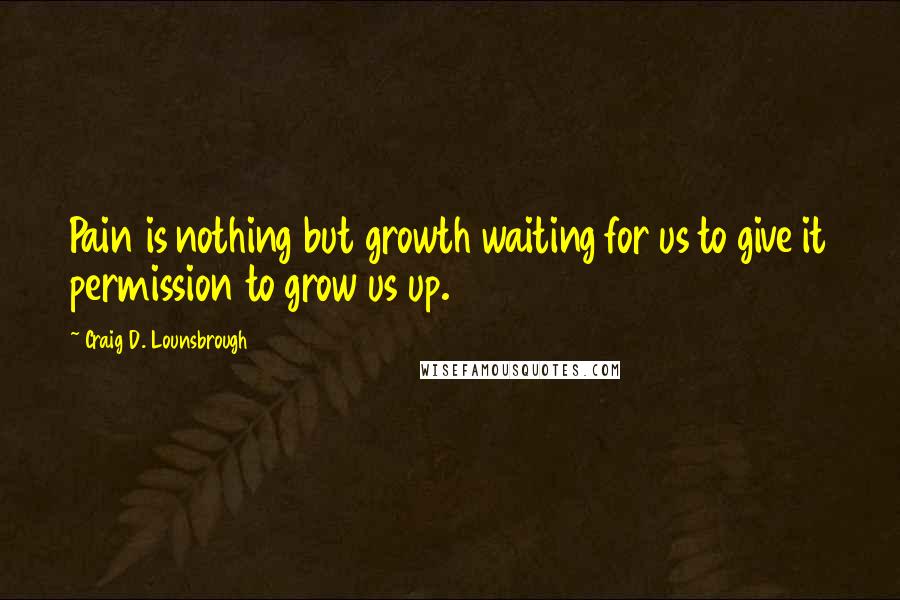 Craig D. Lounsbrough Quotes: Pain is nothing but growth waiting for us to give it permission to grow us up.