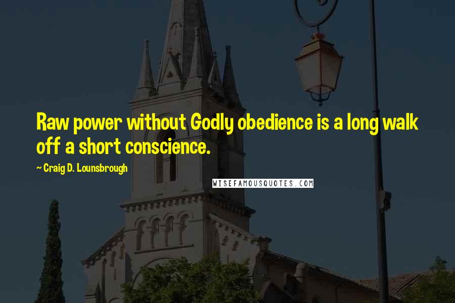 Craig D. Lounsbrough Quotes: Raw power without Godly obedience is a long walk off a short conscience.