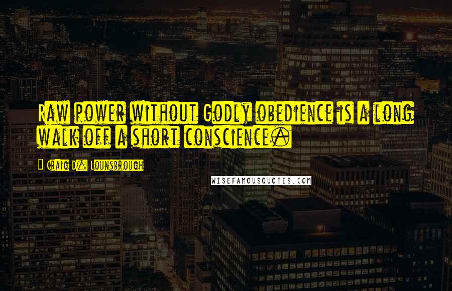 Craig D. Lounsbrough Quotes: Raw power without Godly obedience is a long walk off a short conscience.