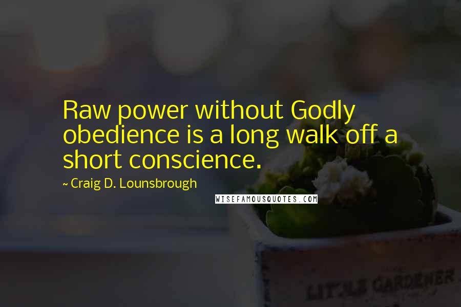 Craig D. Lounsbrough Quotes: Raw power without Godly obedience is a long walk off a short conscience.