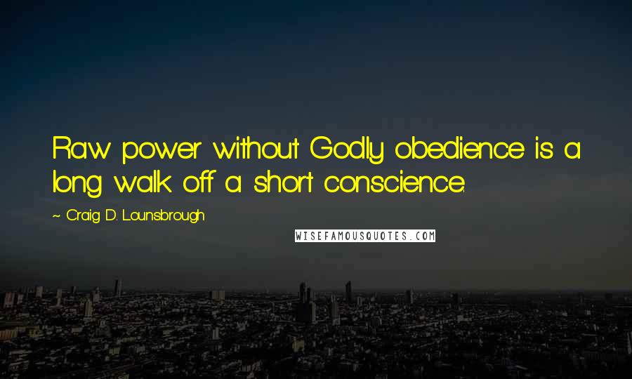 Craig D. Lounsbrough Quotes: Raw power without Godly obedience is a long walk off a short conscience.