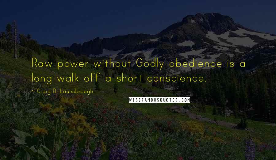 Craig D. Lounsbrough Quotes: Raw power without Godly obedience is a long walk off a short conscience.