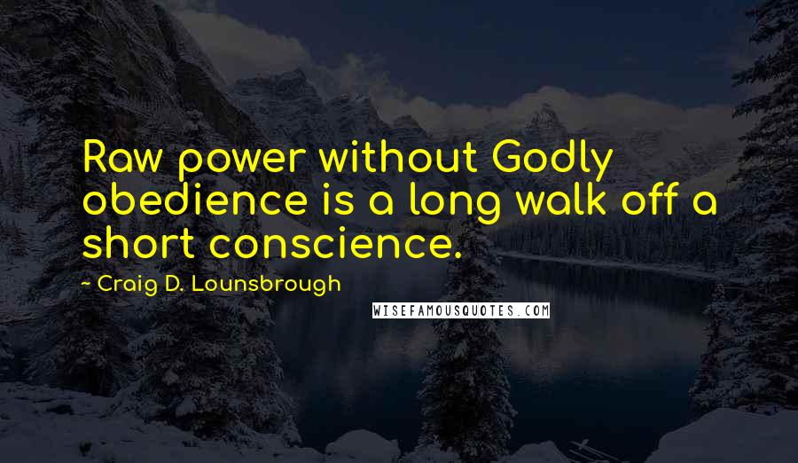 Craig D. Lounsbrough Quotes: Raw power without Godly obedience is a long walk off a short conscience.