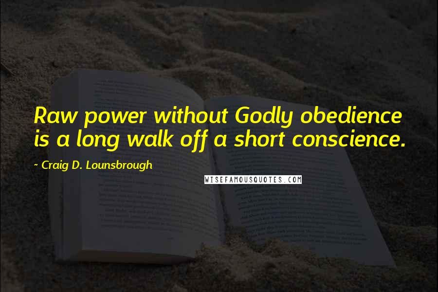 Craig D. Lounsbrough Quotes: Raw power without Godly obedience is a long walk off a short conscience.