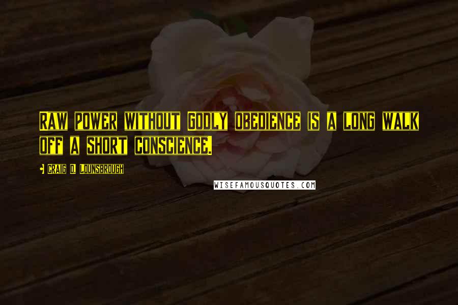 Craig D. Lounsbrough Quotes: Raw power without Godly obedience is a long walk off a short conscience.