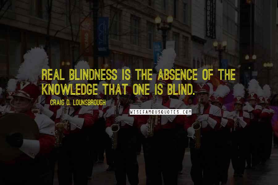 Craig D. Lounsbrough Quotes: Real blindness is the absence of the knowledge that one is blind.