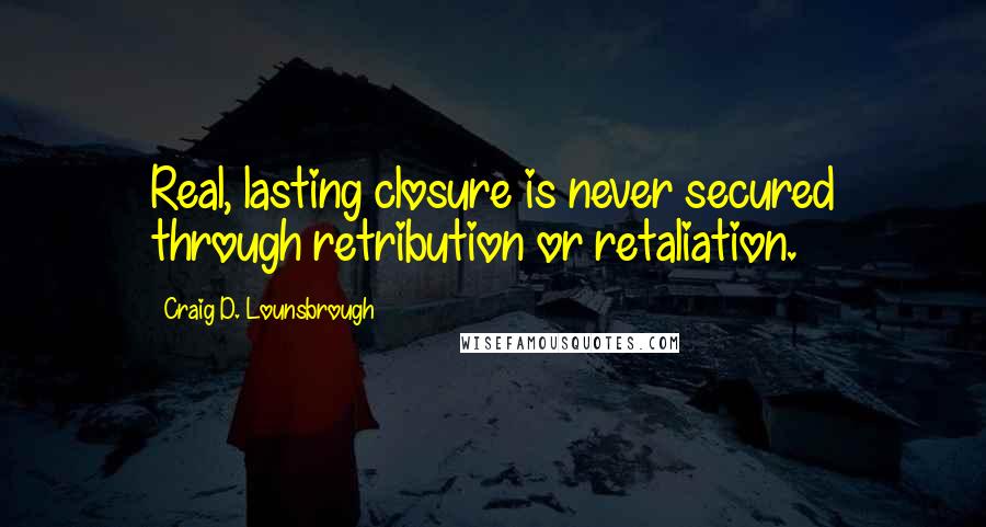 Craig D. Lounsbrough Quotes: Real, lasting closure is never secured through retribution or retaliation.