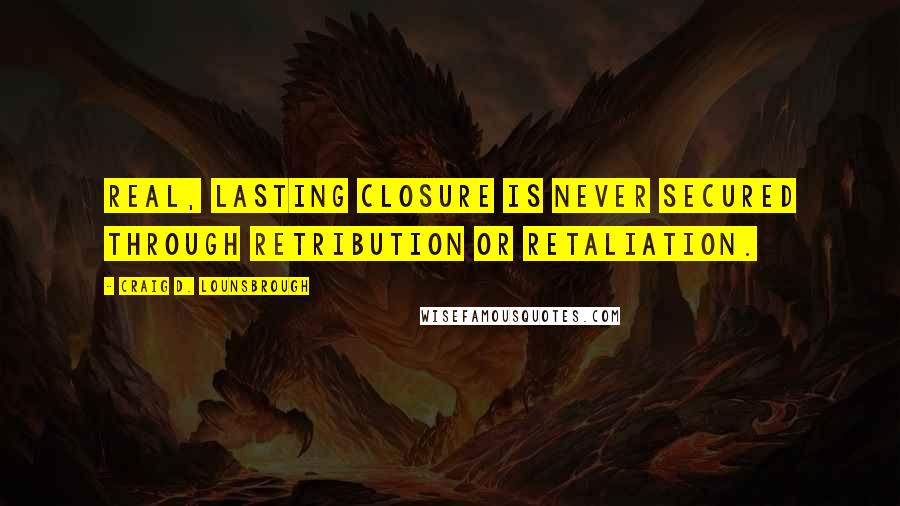 Craig D. Lounsbrough Quotes: Real, lasting closure is never secured through retribution or retaliation.
