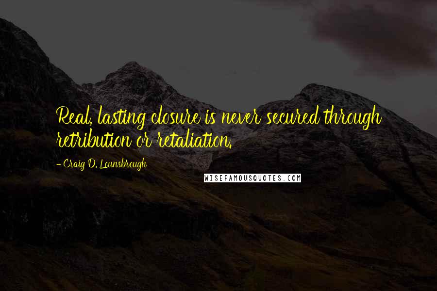 Craig D. Lounsbrough Quotes: Real, lasting closure is never secured through retribution or retaliation.