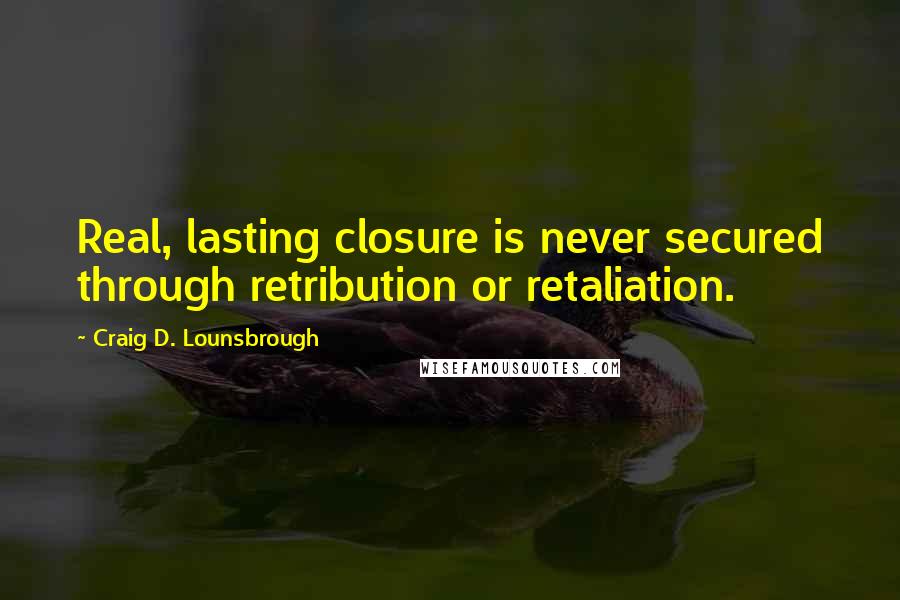 Craig D. Lounsbrough Quotes: Real, lasting closure is never secured through retribution or retaliation.