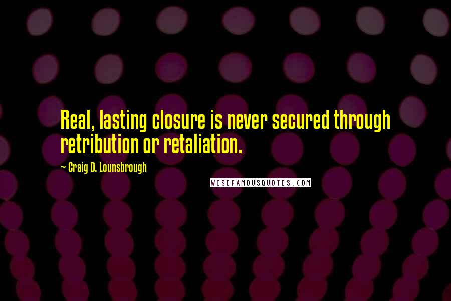 Craig D. Lounsbrough Quotes: Real, lasting closure is never secured through retribution or retaliation.