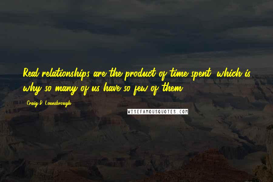 Craig D. Lounsbrough Quotes: Real relationships are the product of time spent, which is why so many of us have so few of them.