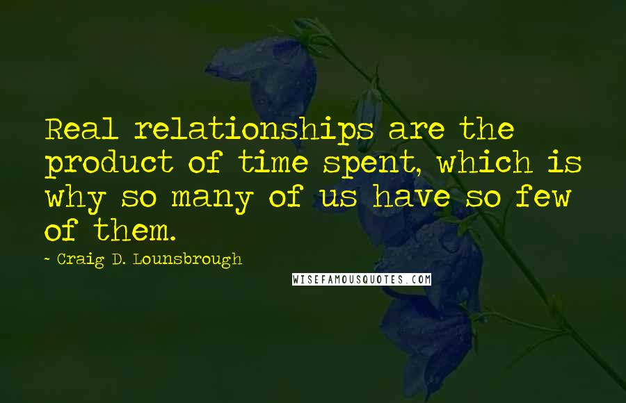 Craig D. Lounsbrough Quotes: Real relationships are the product of time spent, which is why so many of us have so few of them.