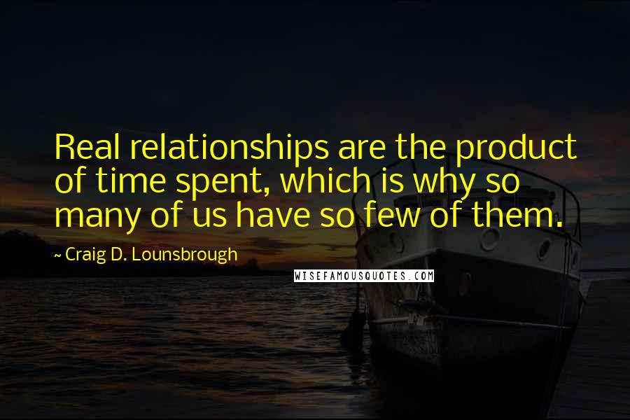 Craig D. Lounsbrough Quotes: Real relationships are the product of time spent, which is why so many of us have so few of them.