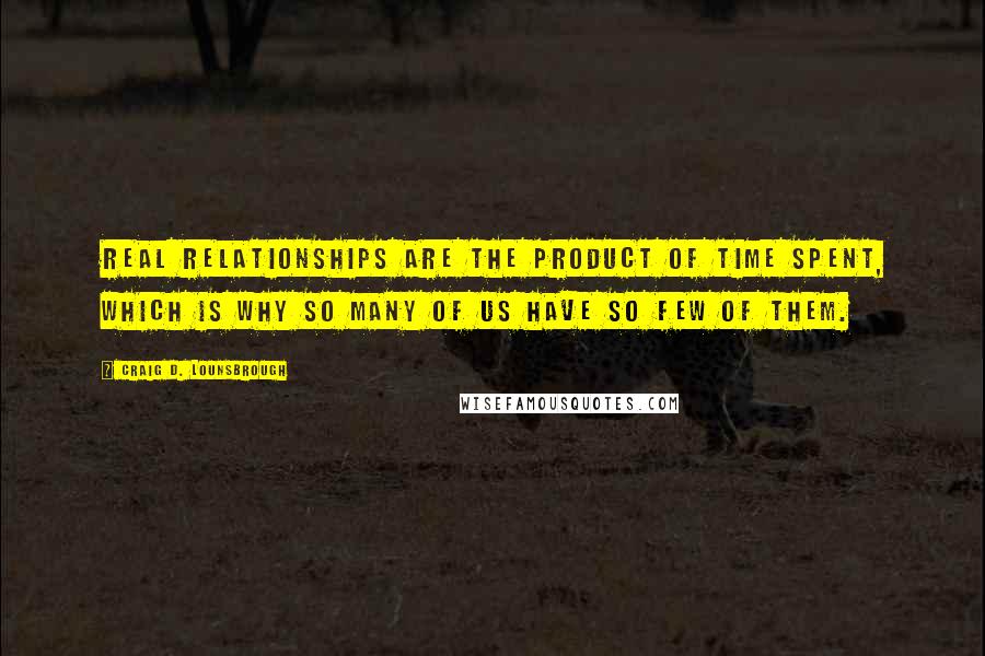 Craig D. Lounsbrough Quotes: Real relationships are the product of time spent, which is why so many of us have so few of them.