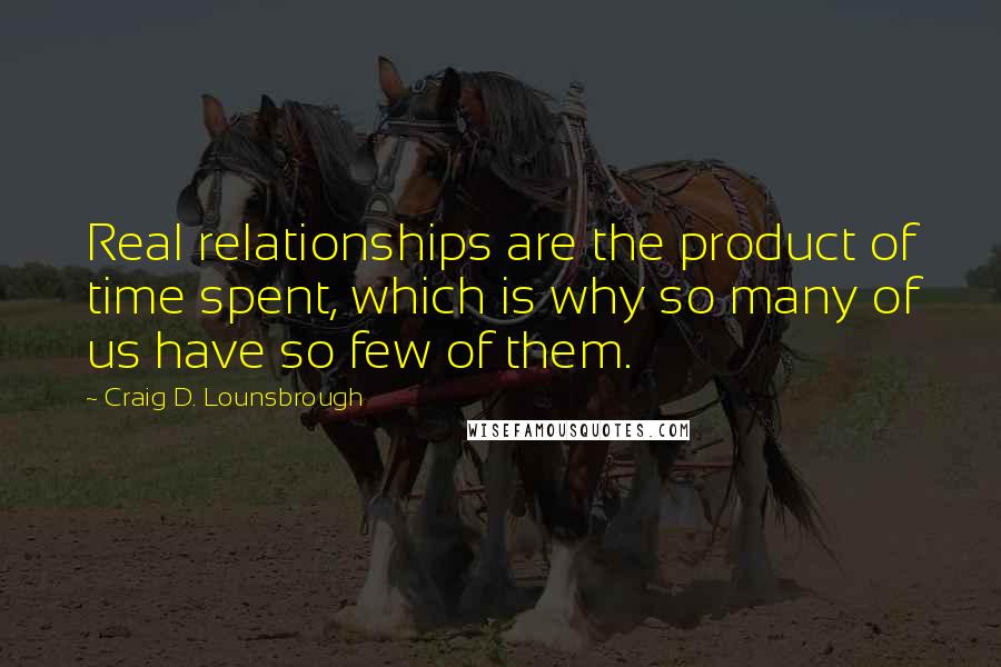 Craig D. Lounsbrough Quotes: Real relationships are the product of time spent, which is why so many of us have so few of them.