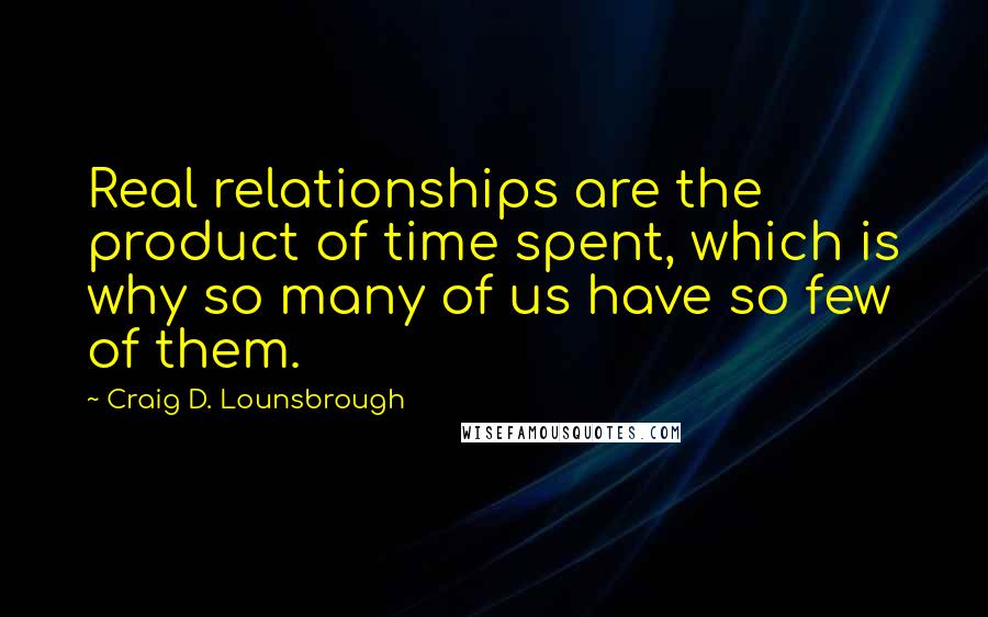 Craig D. Lounsbrough Quotes: Real relationships are the product of time spent, which is why so many of us have so few of them.