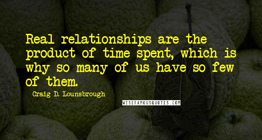 Craig D. Lounsbrough Quotes: Real relationships are the product of time spent, which is why so many of us have so few of them.