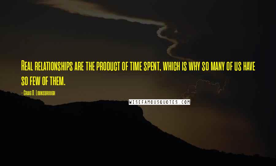 Craig D. Lounsbrough Quotes: Real relationships are the product of time spent, which is why so many of us have so few of them.