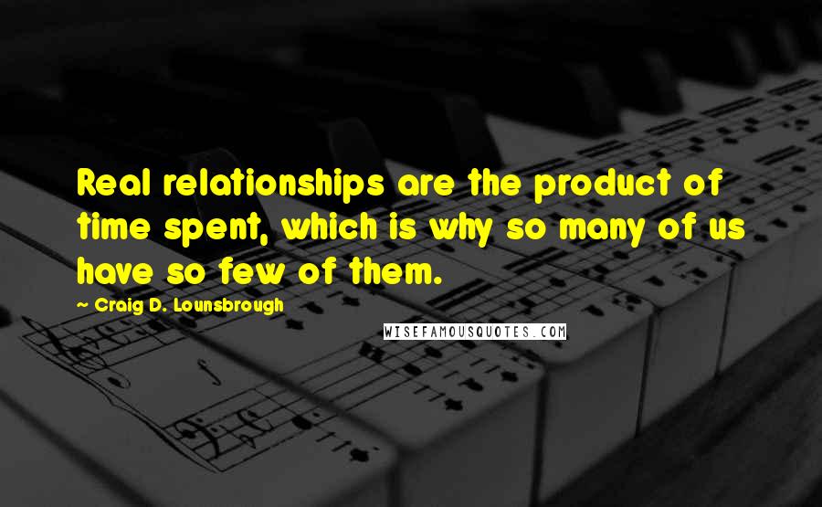 Craig D. Lounsbrough Quotes: Real relationships are the product of time spent, which is why so many of us have so few of them.