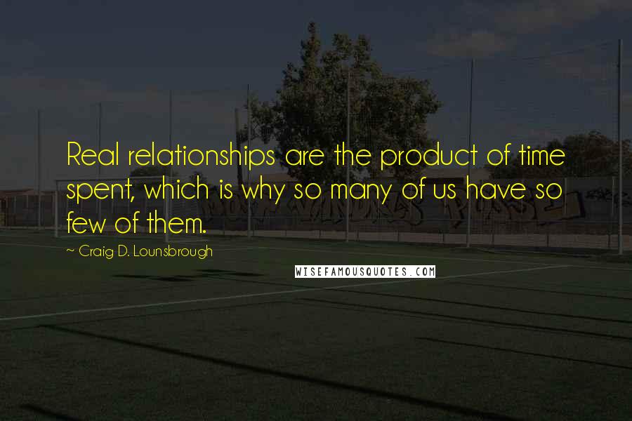 Craig D. Lounsbrough Quotes: Real relationships are the product of time spent, which is why so many of us have so few of them.