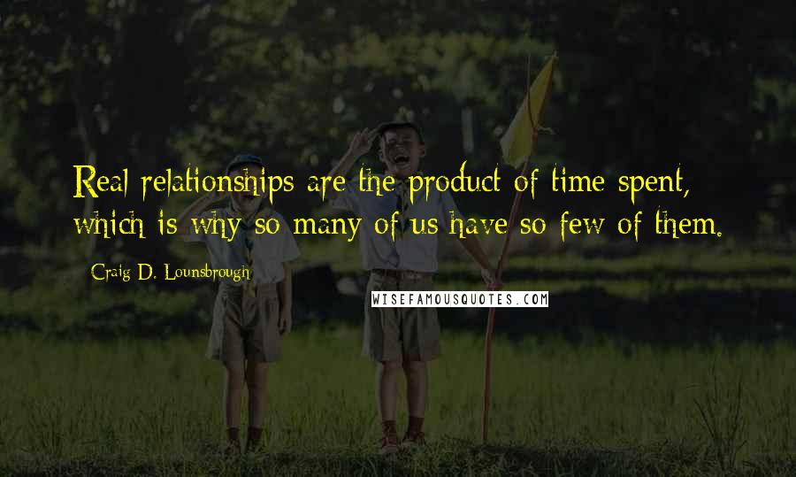 Craig D. Lounsbrough Quotes: Real relationships are the product of time spent, which is why so many of us have so few of them.