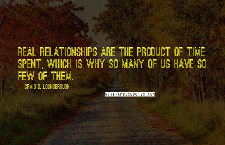 Craig D. Lounsbrough Quotes: Real relationships are the product of time spent, which is why so many of us have so few of them.