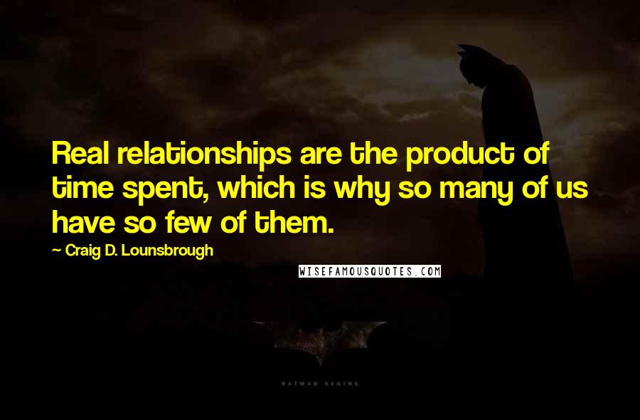 Craig D. Lounsbrough Quotes: Real relationships are the product of time spent, which is why so many of us have so few of them.