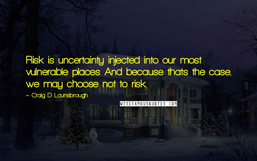 Craig D. Lounsbrough Quotes: Risk is uncertainty injected into our most vulnerable places. And because that's the case, we may choose not to risk.