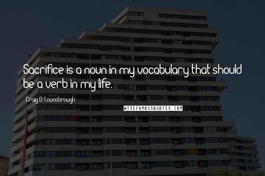 Craig D. Lounsbrough Quotes: Sacrifice is a noun in my vocabulary that should be a verb in my life.